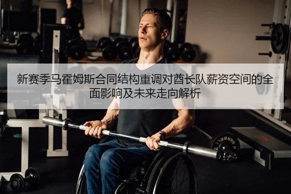 新赛季马霍姆斯合同结构重调对酋长队薪资空间的全面影响及未来走向解析